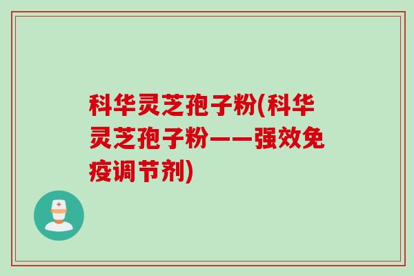 科华灵芝孢子粉(科华灵芝孢子粉——强效免疫调节剂) 科华灵芝孢子粉(科华灵芝孢子粉——强效免疫调节剂)