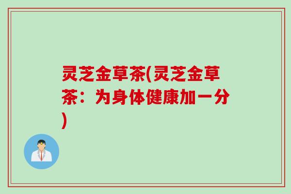 灵芝金草茶(灵芝金草茶：为身体健康加一分)