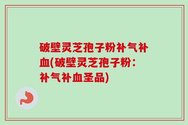 破壁灵芝孢子粉补气补血(破壁灵芝孢子粉：补气补血圣品)