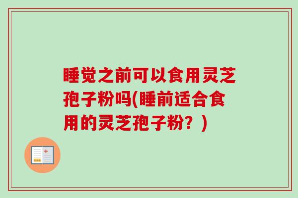 睡觉之前可以食用灵芝孢子粉吗(睡前适合食用的灵芝孢子粉？)