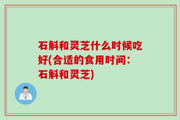 石斛和灵芝什么时候吃好(合适的食用时间：石斛和灵芝)