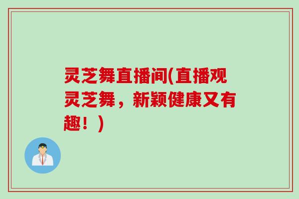 灵芝舞直播间(直播观灵芝舞，新颖健康又有趣！)