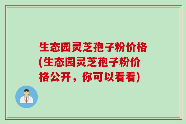 生态园灵芝孢子粉价格(生态园灵芝孢子粉价格公开，你可以看看)