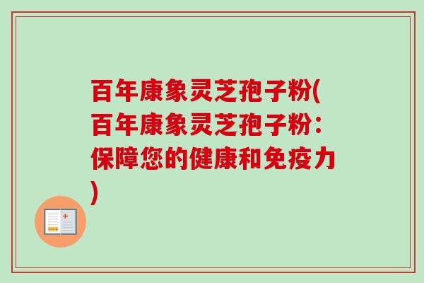 百年康象灵芝孢子粉(百年康象灵芝孢子粉：保障您的健康和免疫力)