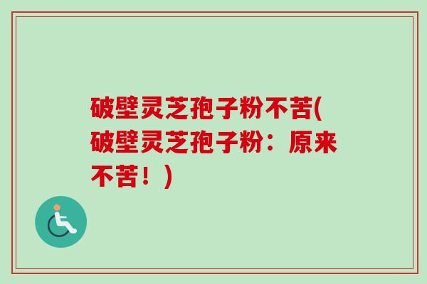 破壁灵芝孢子粉不苦(破壁灵芝孢子粉：原来不苦！)