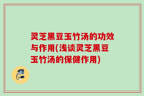 灵芝黑豆玉竹汤的功效与作用(浅谈灵芝黑豆玉竹汤的保健作用)