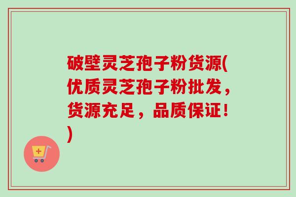 破壁灵芝孢子粉货源(优质灵芝孢子粉批发，货源充足，品质保证！)