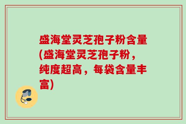 盛海堂灵芝孢子粉含量(盛海堂灵芝孢子粉，纯度超高，每袋含量丰富)