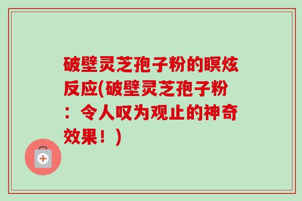 破壁灵芝孢子粉的瞑炫反应(破壁灵芝孢子粉:令人叹为观止的神奇效果!) 破壁灵芝孢子粉的瞑炫反应(破壁灵芝孢子粉:令人叹为观止的神奇效果!)