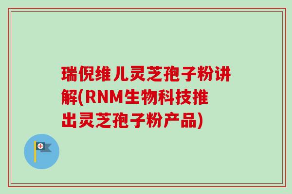 瑞倪维儿灵芝孢子粉讲解(RNM生物科技推出灵芝孢子粉产品)