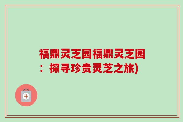福鼎灵芝园福鼎灵芝园:探寻珍贵灵芝之旅) 福鼎灵芝园福鼎灵芝园:探寻珍贵灵芝之旅)
