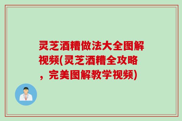 灵芝酒糟做法大全图解视频(灵芝酒糟全攻略，完美图解教学视频)