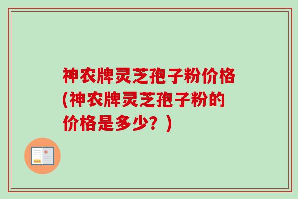 神农牌灵芝孢子粉价格(神农牌灵芝孢子粉的价格是多少？)