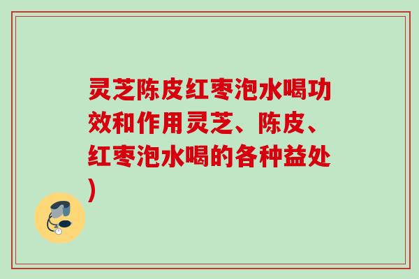 灵芝陈皮红枣泡水喝功效和作用灵芝、陈皮、红枣泡水喝的各种益处)