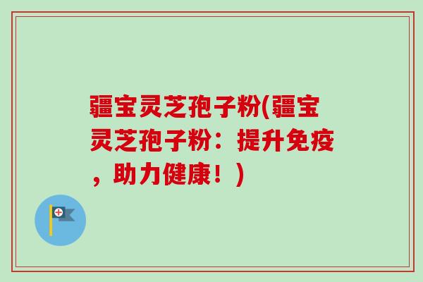 疆宝灵芝孢子粉(疆宝灵芝孢子粉：提升免疫，助力健康！)