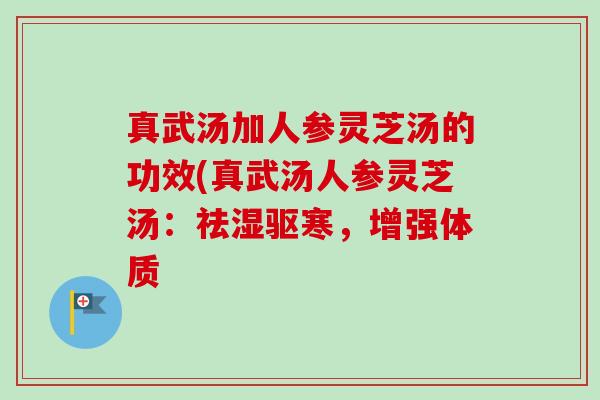 真武汤加人参灵芝汤的功效(真武汤人参灵芝汤：祛湿驱寒，增强体质