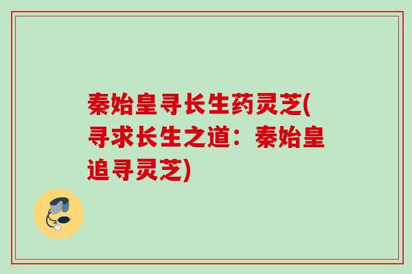 秦始皇寻长生药灵芝(寻求长生之道：秦始皇追寻灵芝)