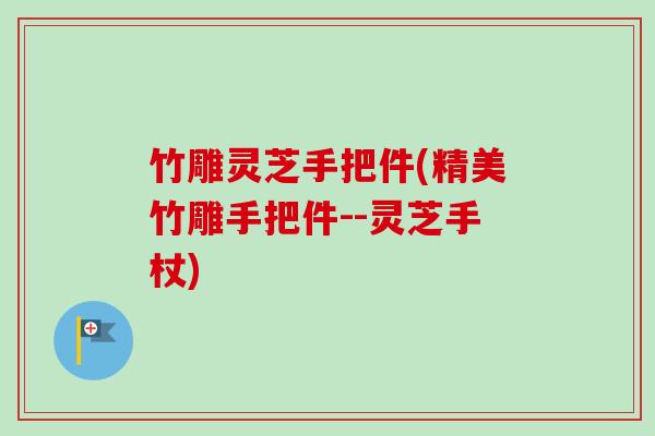 竹雕灵芝手把件(精美竹雕手把件--灵芝手杖)