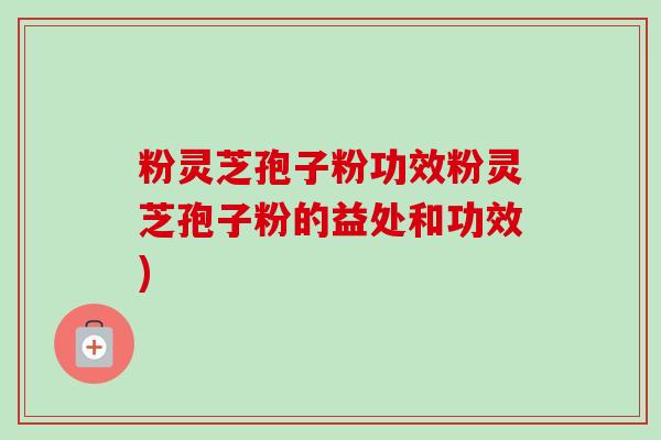 粉灵芝孢子粉功效粉灵芝孢子粉的益处和功效)