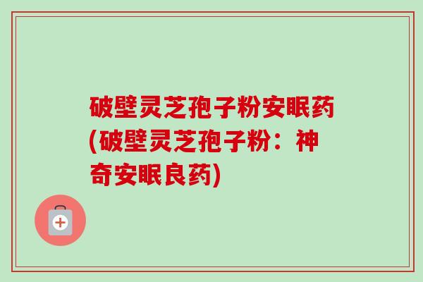 破壁灵芝孢子粉安眠药(破壁灵芝孢子粉：神奇安眠良药)