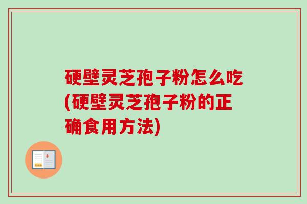 硬壁灵芝孢子粉怎么吃(硬壁灵芝孢子粉的正确食用方法)