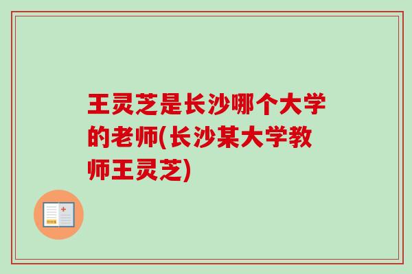王灵芝是长沙哪个大学的老师(长沙某大学教师王灵芝)