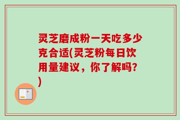 灵芝磨成粉一天吃多少克合适(灵芝粉每日饮用量建议，你了解吗？)