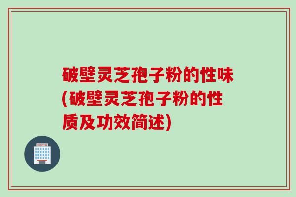 破壁灵芝孢子粉的性味(破壁灵芝孢子粉的性质及功效简述)