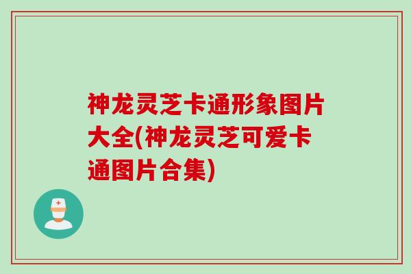 神龙灵芝卡通形象图片大全(神龙灵芝可爱卡通图片合集)
