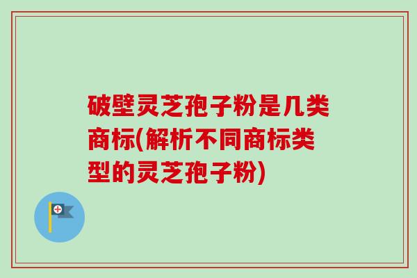 破壁灵芝孢子粉是几类商标(解析不同商标类型的灵芝孢子粉)