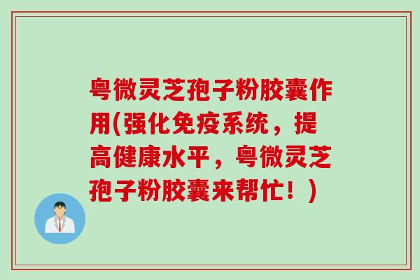 粤微灵芝孢子粉胶囊作用(强化免疫系统，提高健康水平，粤微灵芝孢子粉胶囊来帮忙！)