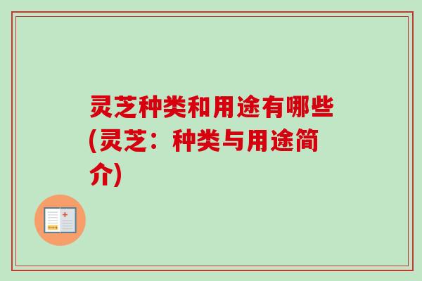 灵芝种类和用途有哪些(灵芝：种类与用途简介)