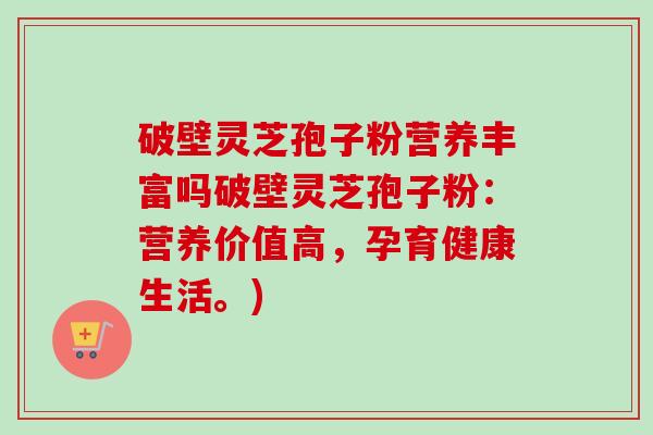 破壁灵芝孢子粉营养丰富吗破壁灵芝孢子粉：营养价值高，孕育健康生活。)