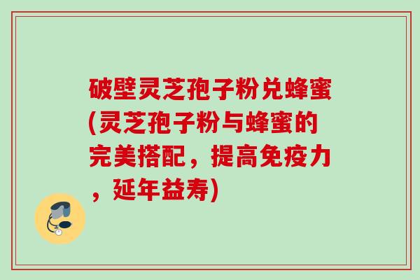 破壁灵芝孢子粉兑蜂蜜(灵芝孢子粉与蜂蜜的完美搭配,提高免疫力,延年益寿) 破壁灵芝孢子粉兑蜂蜜(灵芝孢子粉与蜂蜜的完美搭配,提高免疫力,延年益寿)