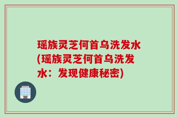 瑶族灵芝何首乌洗发水(瑶族灵芝何首乌洗发水:发现健康秘密) 瑶族灵芝何首乌洗发水(瑶族灵芝何首乌洗发水:发现健康秘密)