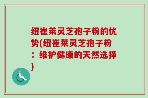 纽崔莱灵芝孢子粉的优势(纽崔莱灵芝孢子粉：维护健康的天然选择)