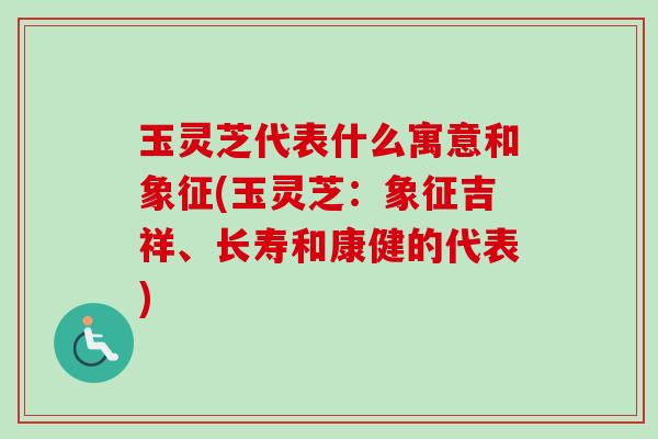 玉灵芝代表什么寓意和象征(玉灵芝：象征吉祥、长寿和康健的代表)