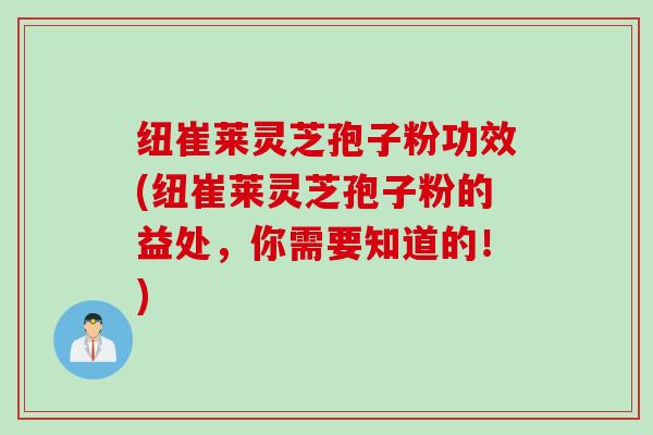 纽崔莱灵芝孢子粉功效(纽崔莱灵芝孢子粉的益处，你需要知道的！)