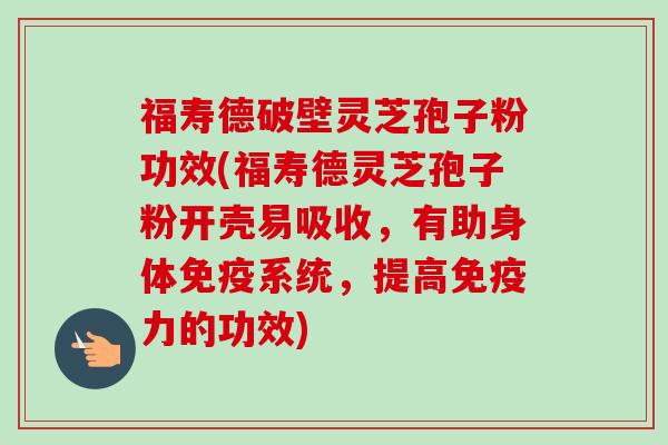 福寿德破壁灵芝孢子粉功效(福寿德灵芝孢子粉开壳易吸收，有助身体免疫系统，提高免疫力的功效)