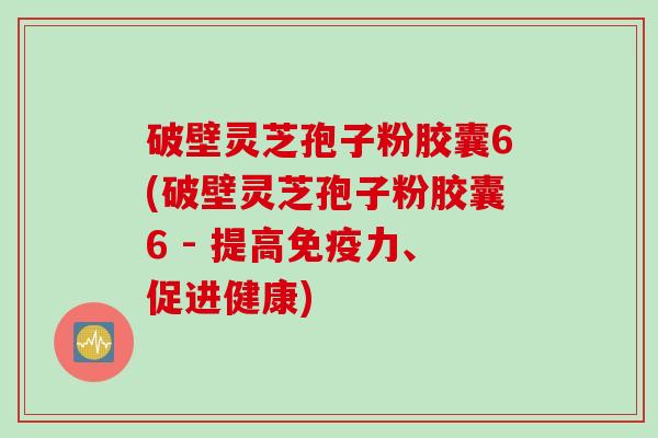 破壁灵芝孢子粉胶囊6(破壁灵芝孢子粉胶囊6 - 提高免疫力、促进健康)