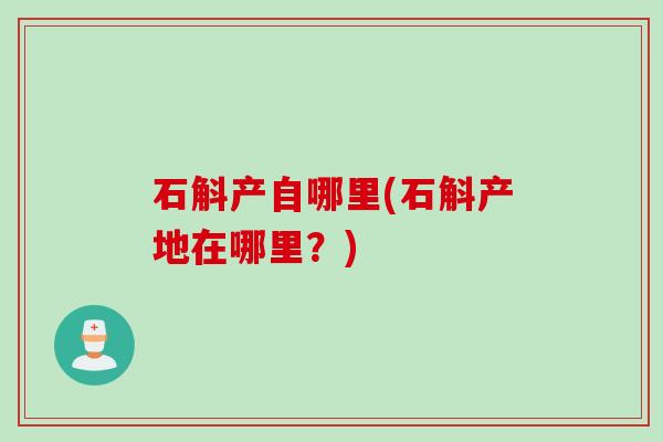 石斛产自哪里(石斛产地在哪里？)