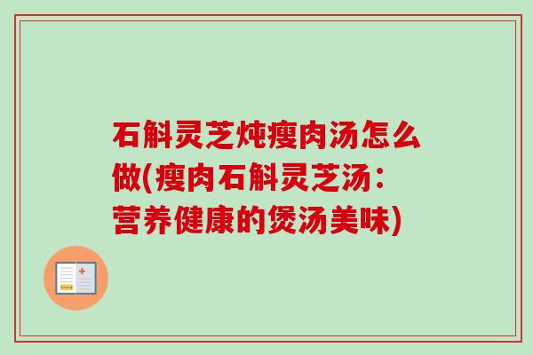 石斛灵芝炖瘦肉汤怎么做(瘦肉石斛灵芝汤:营养健康的煲汤美味) 石斛灵芝炖瘦肉汤怎么做(瘦肉石斛灵芝汤:营养健康的煲汤美味)