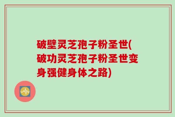 破壁灵芝孢子粉圣世(破功灵芝孢子粉圣世变身强健身体之路)