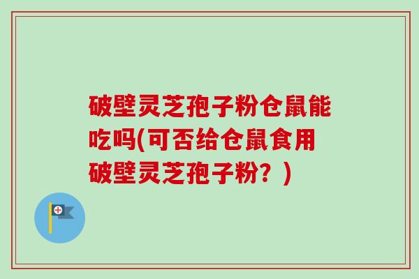 破壁灵芝孢子粉仓鼠能吃吗(可否给仓鼠食用破壁灵芝孢子粉？)