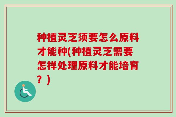 种植灵芝须要怎么原料才能种(种植灵芝需要怎样处理原料才能培育?) 种植灵芝须要怎么原料才能种(种植灵芝需要怎样处理原料才能培育?)