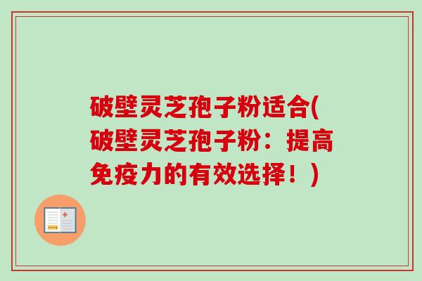 破壁灵芝孢子粉适合(破壁灵芝孢子粉：提高免疫力的有效选择！)