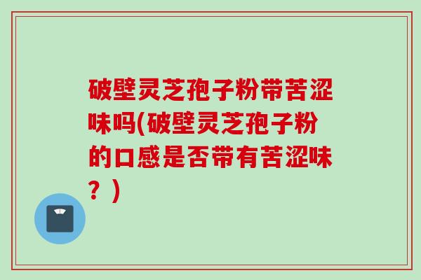 破壁灵芝孢子粉带苦涩味吗(破壁灵芝孢子粉的口感是否带有苦涩味？)