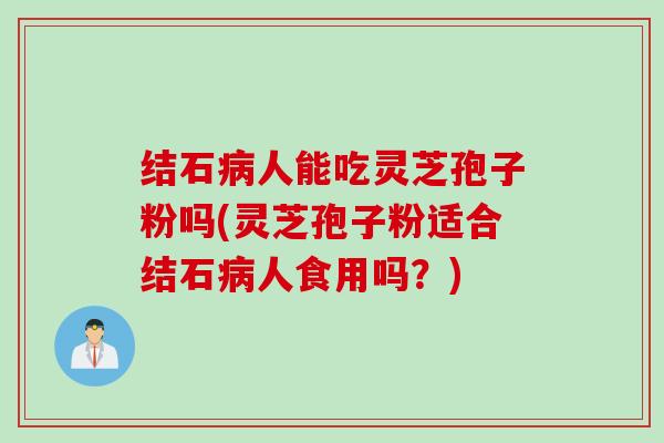 结石病人能吃灵芝孢子粉吗(灵芝孢子粉适合结石病人食用吗？)