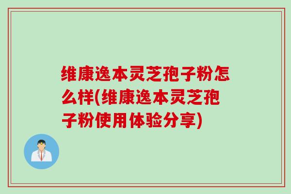 维康逸本灵芝孢子粉怎么样(维康逸本灵芝孢子粉使用体验分享)