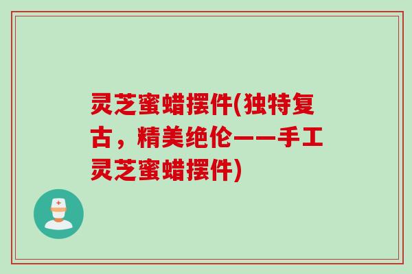 灵芝蜜蜡摆件(独特复古,精美绝伦——手工灵芝蜜蜡摆件) 灵芝蜜蜡摆件(独特复古,精美绝伦——手工灵芝蜜蜡摆件)